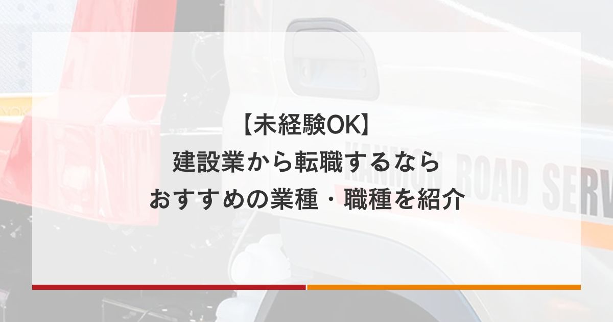 【未経験OK】建設業から転職するならおすすめの業種・職種を紹介