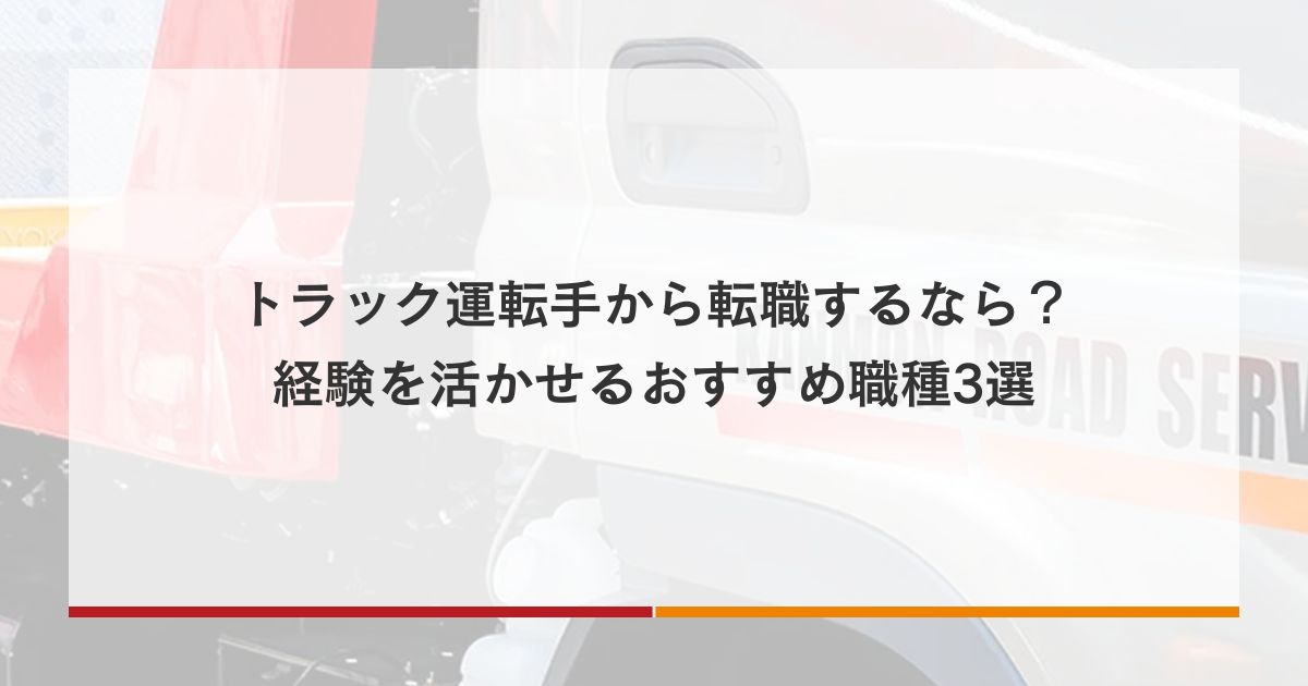 トラック運転手から転職するなら？経験を活かせるおすすめ職種3選